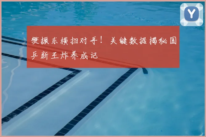 樊振东横扫对手！关键数据揭秘国乒新王炸养成记