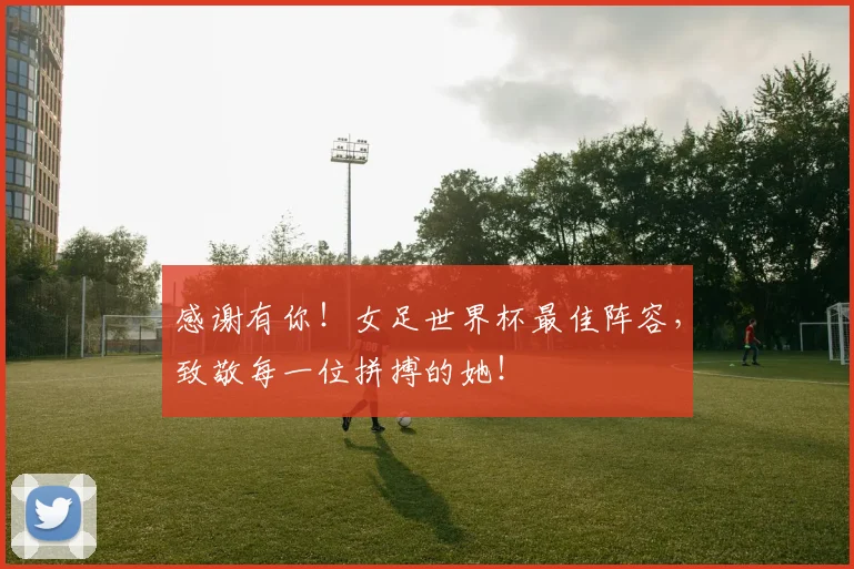 感谢有你！女足世界杯最佳阵容，致敬每一位拼搏的她！