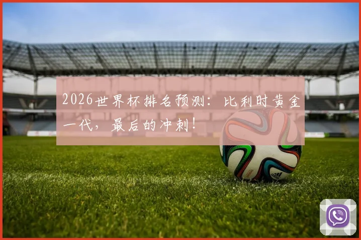 2026世界杯排名预测:比利时黄金一代,最后的冲刺!