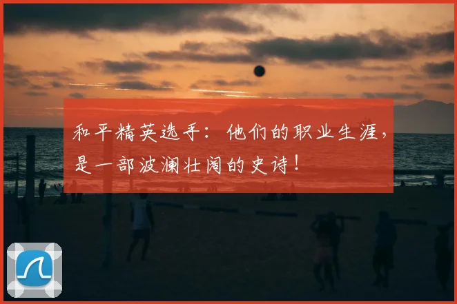 和平精英选手:他们的职业生涯,是一部波澜壮阔的史诗!