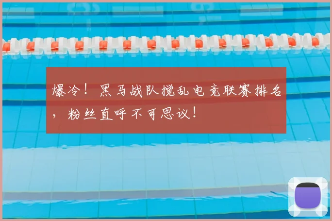 爆冷！黑马战队搅乱电竞联赛排名，粉丝直呼不可思议！