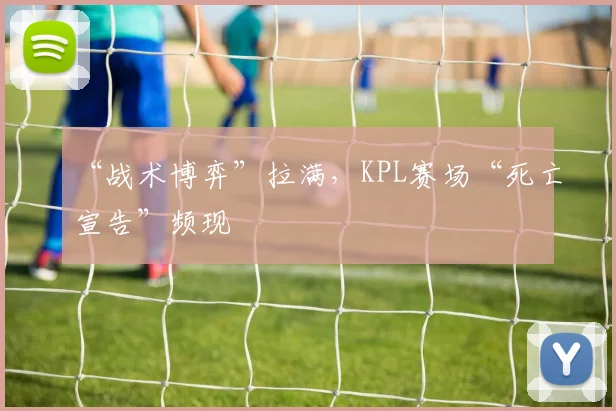 “战术博弈”拉满,KPL赛场“死亡宣告”频现