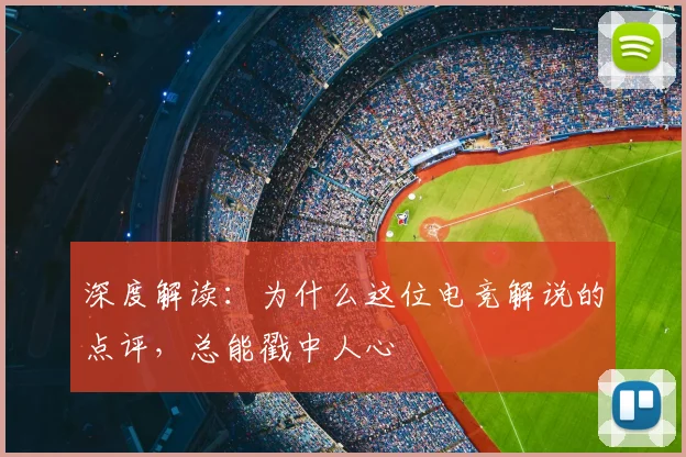 深度解读:为什么这位电竞解说的点评,总能戳中人心