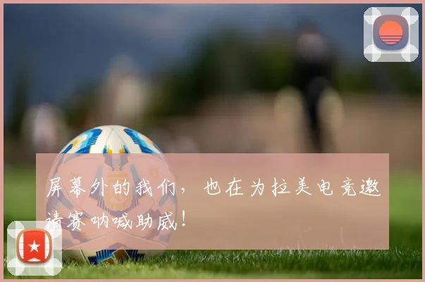 屏幕外的我们，也在为拉美电竞邀请赛呐喊助威！