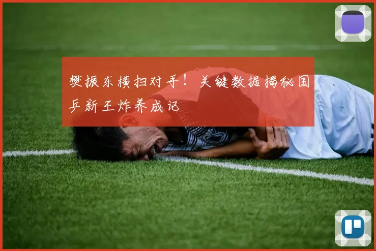 樊振东横扫对手！关键数据揭秘国乒新王炸养成记