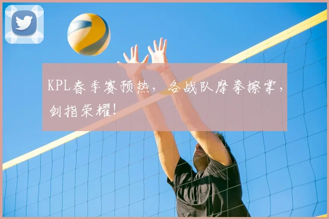 KPL春季赛预热,各战队摩拳擦掌,剑指荣耀!
