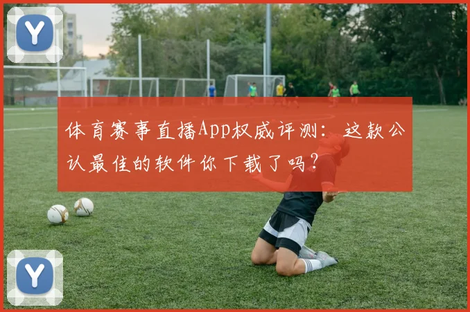 体育赛事直播App权威评测：这款公认最佳的软件你下载了吗？