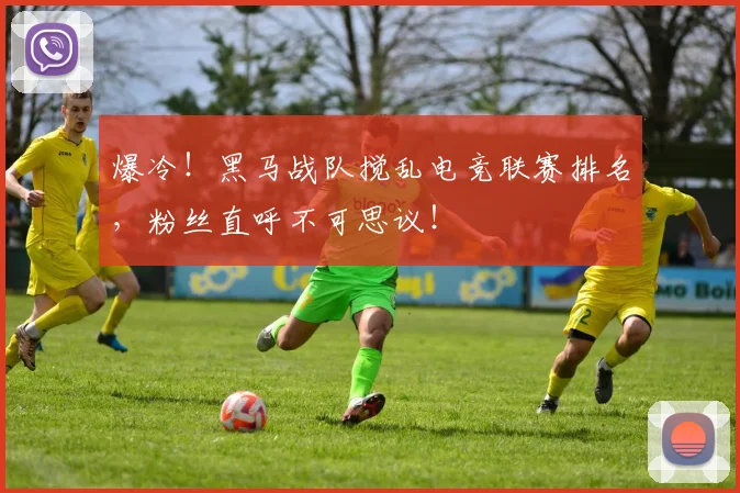 爆冷！黑马战队搅乱电竞联赛排名，粉丝直呼不可思议！