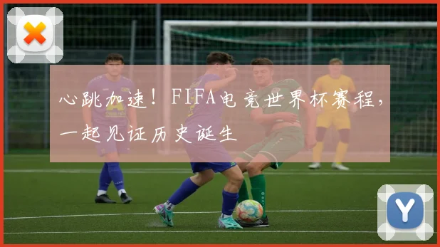 心跳加速！FIFA电竞世界杯赛程，一起见证历史诞生