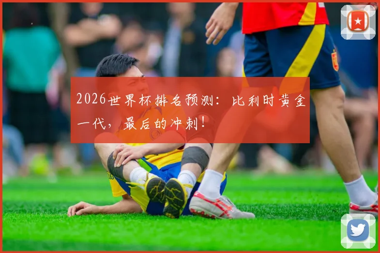 2026世界杯排名预测:比利时黄金一代,最后的冲刺!